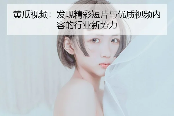 黄瓜视频：发现精彩短片与优质视频内容的行业新势力
